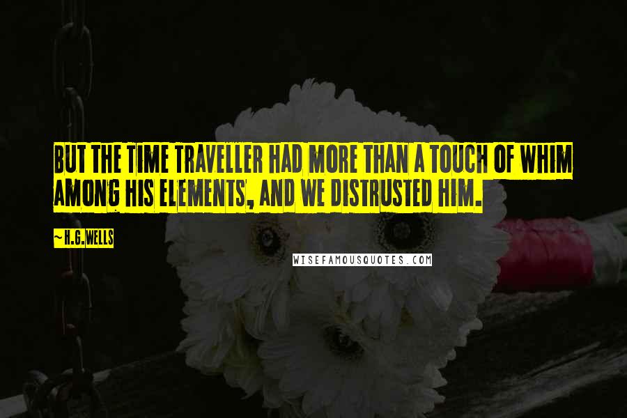 H.G.Wells Quotes: But the Time Traveller had more than a touch of whim among his elements, and we distrusted him.