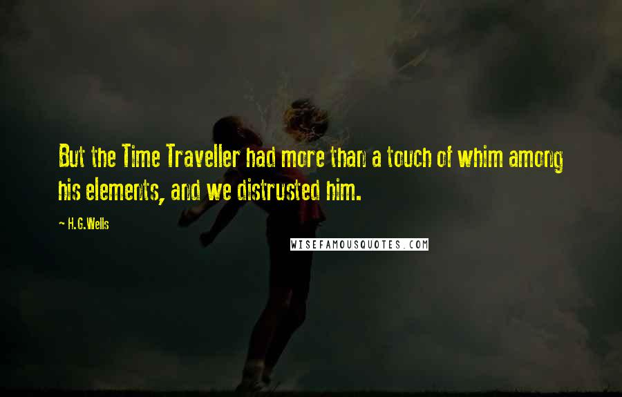 H.G.Wells Quotes: But the Time Traveller had more than a touch of whim among his elements, and we distrusted him.