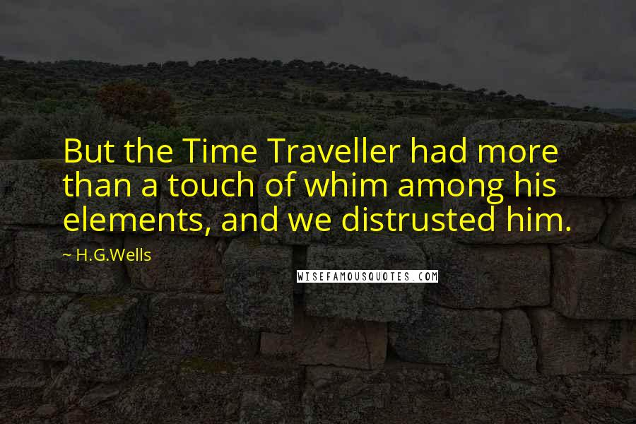 H.G.Wells Quotes: But the Time Traveller had more than a touch of whim among his elements, and we distrusted him.