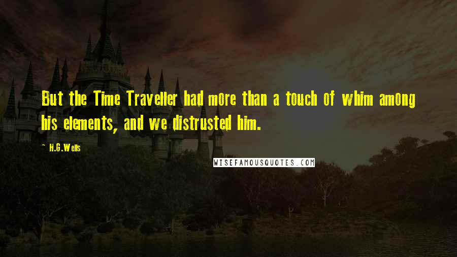 H.G.Wells Quotes: But the Time Traveller had more than a touch of whim among his elements, and we distrusted him.