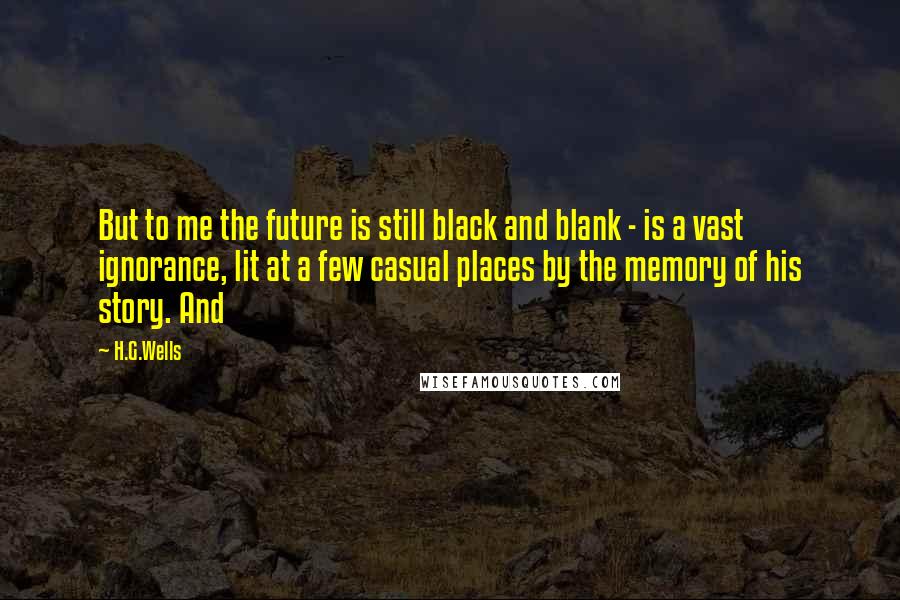 H.G.Wells Quotes: But to me the future is still black and blank - is a vast ignorance, lit at a few casual places by the memory of his story. And