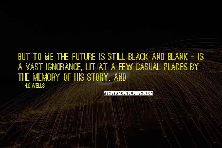 H.G.Wells Quotes: But to me the future is still black and blank - is a vast ignorance, lit at a few casual places by the memory of his story. And