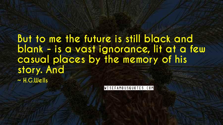 H.G.Wells Quotes: But to me the future is still black and blank - is a vast ignorance, lit at a few casual places by the memory of his story. And