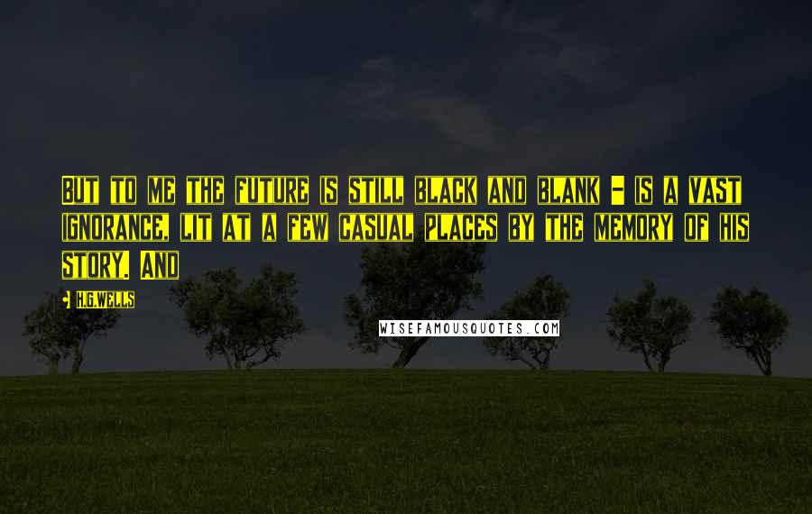 H.G.Wells Quotes: But to me the future is still black and blank - is a vast ignorance, lit at a few casual places by the memory of his story. And