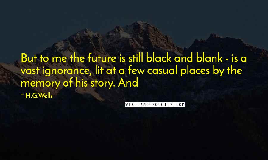 H.G.Wells Quotes: But to me the future is still black and blank - is a vast ignorance, lit at a few casual places by the memory of his story. And