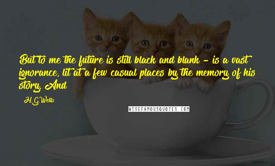 H.G.Wells Quotes: But to me the future is still black and blank - is a vast ignorance, lit at a few casual places by the memory of his story. And