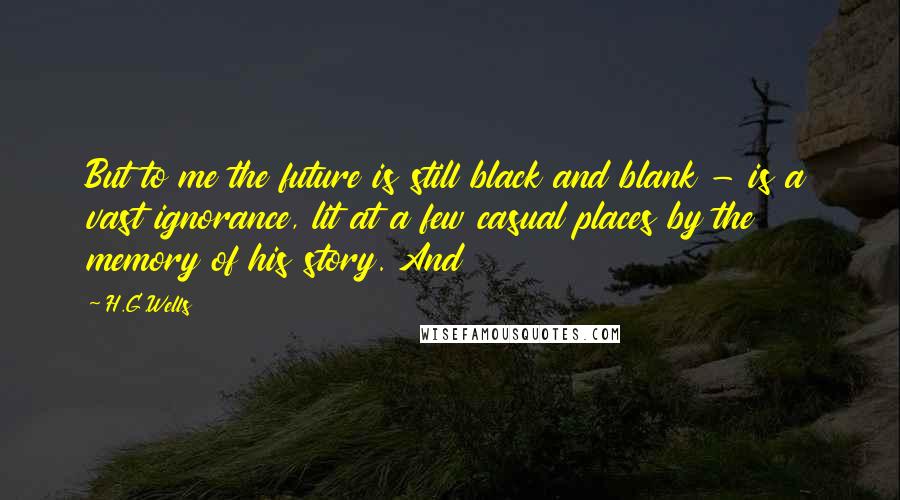 H.G.Wells Quotes: But to me the future is still black and blank - is a vast ignorance, lit at a few casual places by the memory of his story. And