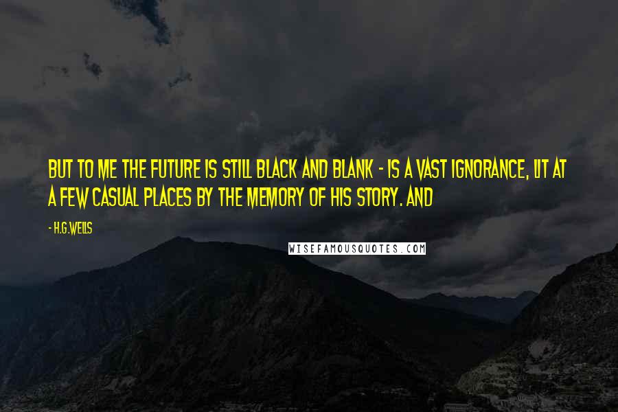 H.G.Wells Quotes: But to me the future is still black and blank - is a vast ignorance, lit at a few casual places by the memory of his story. And