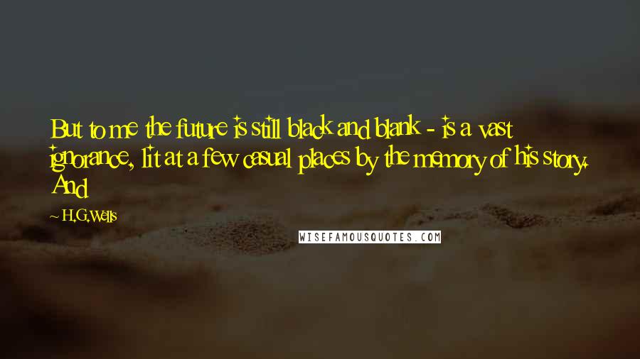 H.G.Wells Quotes: But to me the future is still black and blank - is a vast ignorance, lit at a few casual places by the memory of his story. And