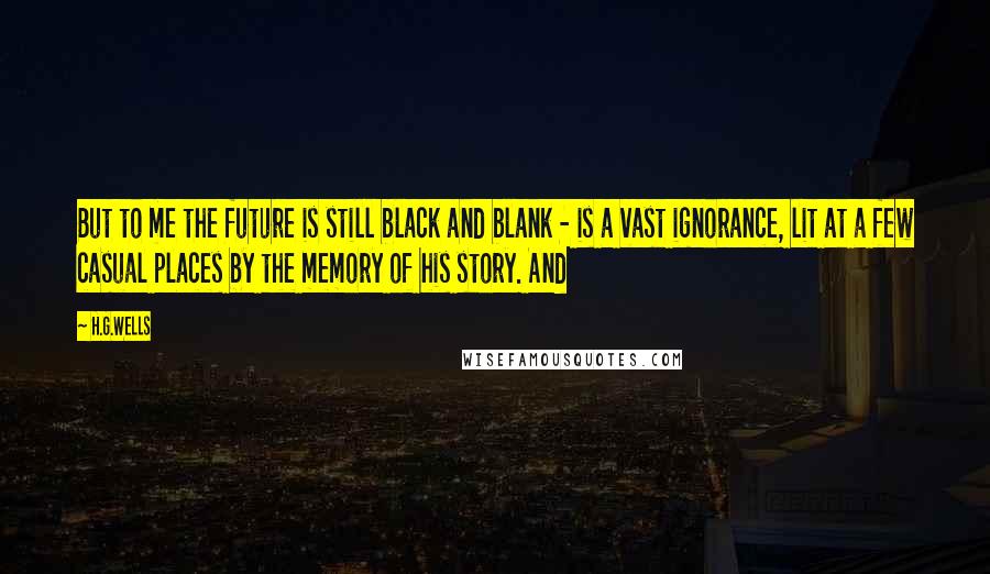 H.G.Wells Quotes: But to me the future is still black and blank - is a vast ignorance, lit at a few casual places by the memory of his story. And