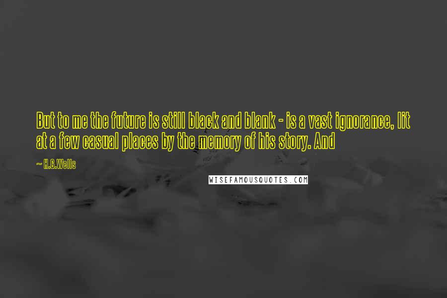 H.G.Wells Quotes: But to me the future is still black and blank - is a vast ignorance, lit at a few casual places by the memory of his story. And