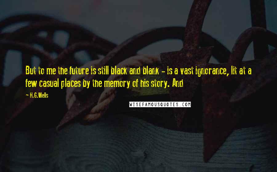 H.G.Wells Quotes: But to me the future is still black and blank - is a vast ignorance, lit at a few casual places by the memory of his story. And