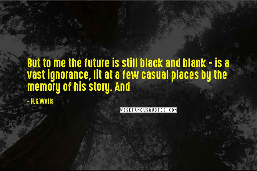 H.G.Wells Quotes: But to me the future is still black and blank - is a vast ignorance, lit at a few casual places by the memory of his story. And