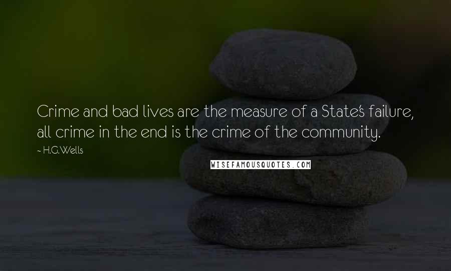 H.G.Wells Quotes: Crime and bad lives are the measure of a State's failure, all crime in the end is the crime of the community.