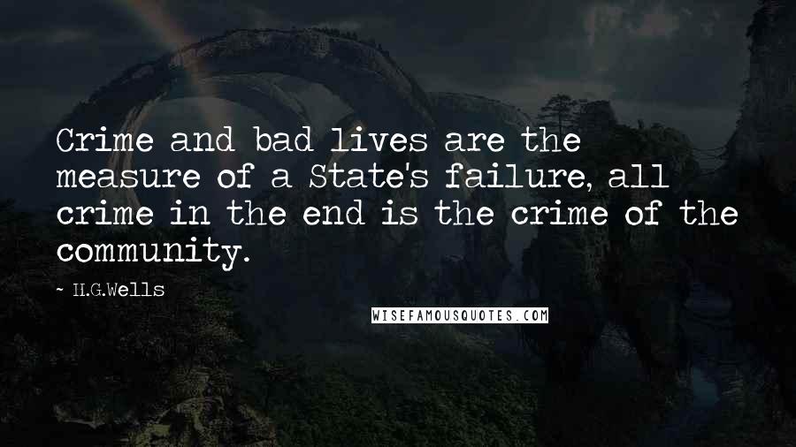 H.G.Wells Quotes: Crime and bad lives are the measure of a State's failure, all crime in the end is the crime of the community.