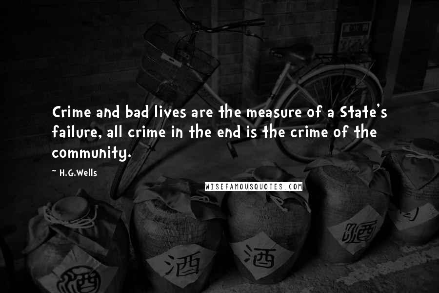 H.G.Wells Quotes: Crime and bad lives are the measure of a State's failure, all crime in the end is the crime of the community.