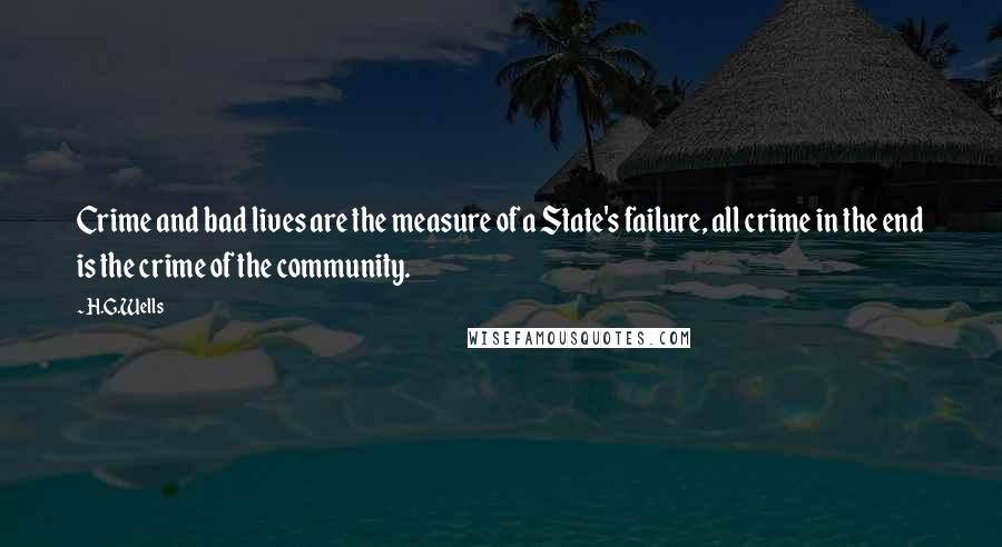 H.G.Wells Quotes: Crime and bad lives are the measure of a State's failure, all crime in the end is the crime of the community.