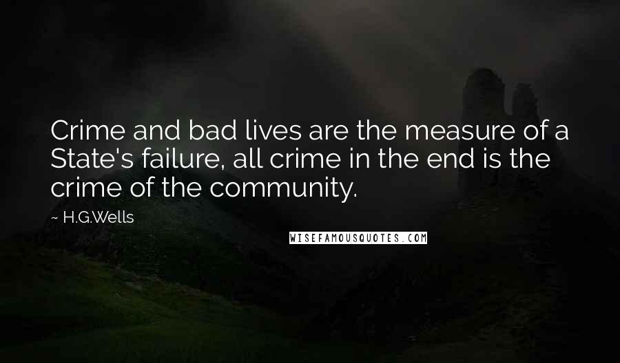 H.G.Wells Quotes: Crime and bad lives are the measure of a State's failure, all crime in the end is the crime of the community.