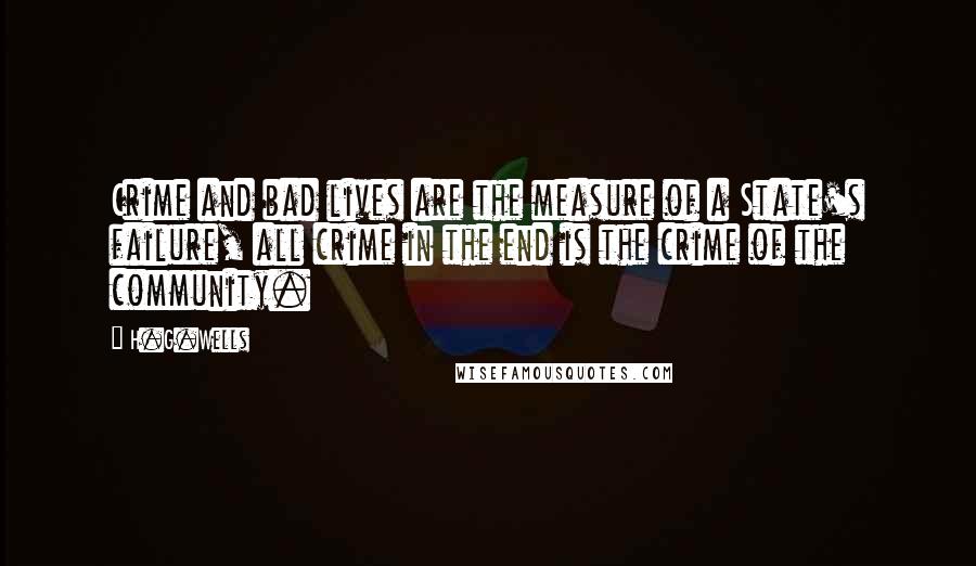 H.G.Wells Quotes: Crime and bad lives are the measure of a State's failure, all crime in the end is the crime of the community.