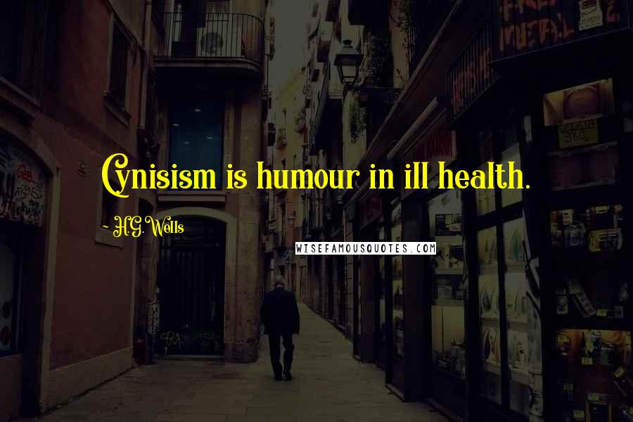 H.G.Wells Quotes: Cynisism is humour in ill health.
