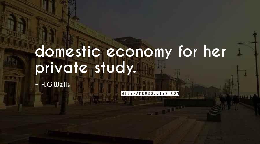 H.G.Wells Quotes: domestic economy for her private study.
