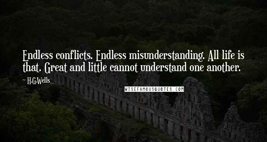 H.G.Wells Quotes: Endless conflicts. Endless misunderstanding. All life is that. Great and little cannot understand one another.