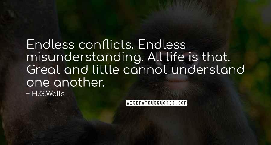 H.G.Wells Quotes: Endless conflicts. Endless misunderstanding. All life is that. Great and little cannot understand one another.