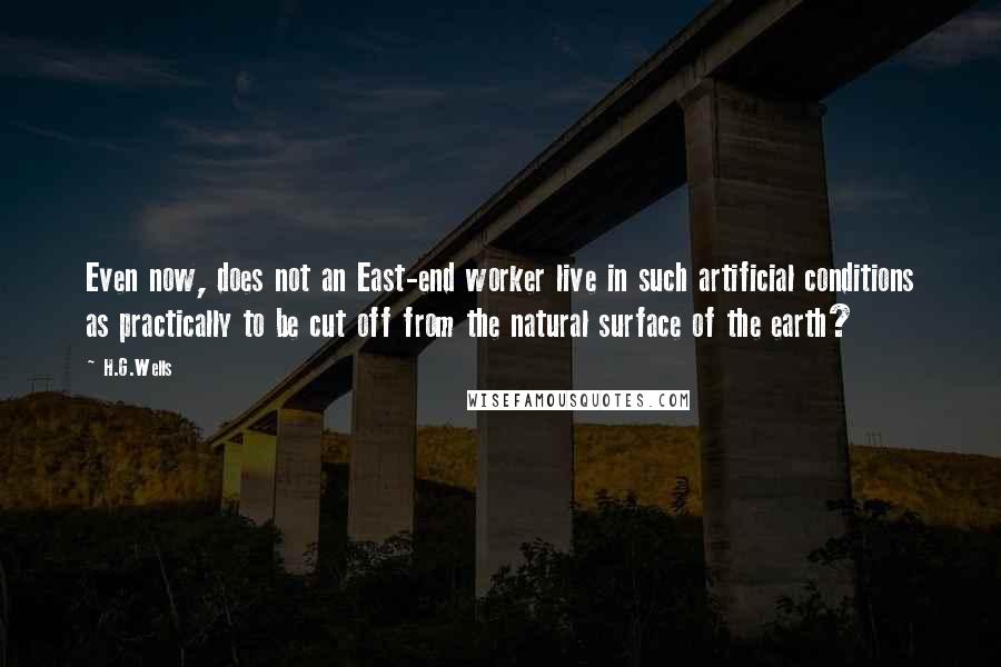 H.G.Wells Quotes: Even now, does not an East-end worker live in such artificial conditions as practically to be cut off from the natural surface of the earth?