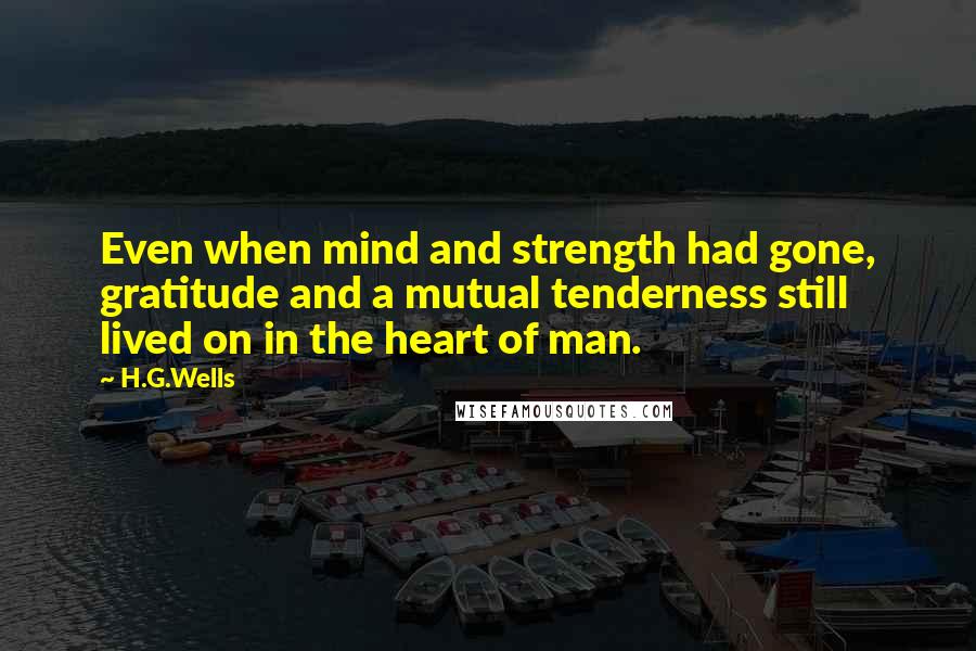 H.G.Wells Quotes: Even when mind and strength had gone, gratitude and a mutual tenderness still lived on in the heart of man.