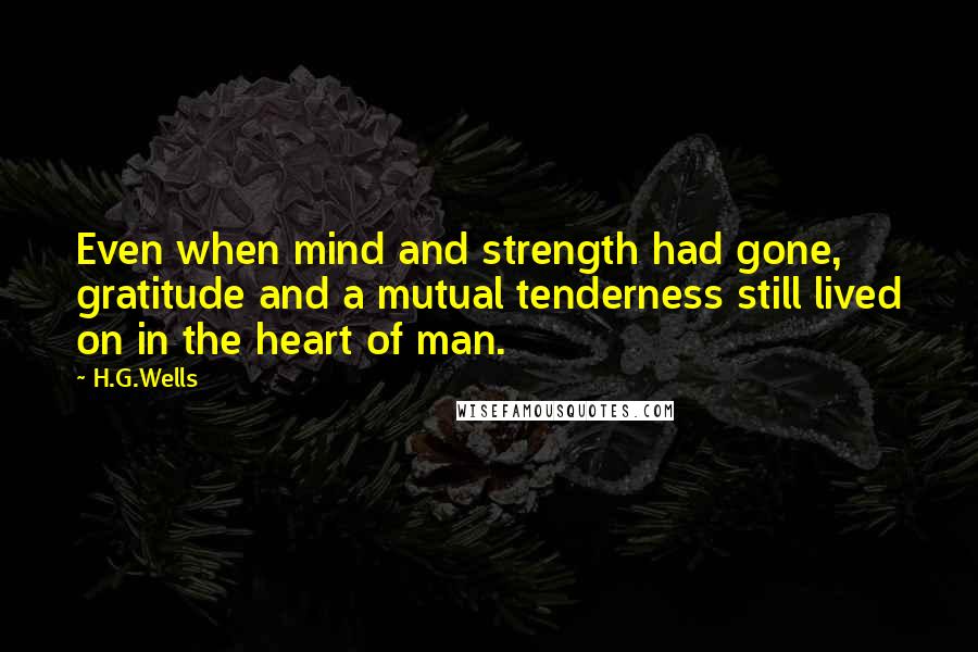 H.G.Wells Quotes: Even when mind and strength had gone, gratitude and a mutual tenderness still lived on in the heart of man.