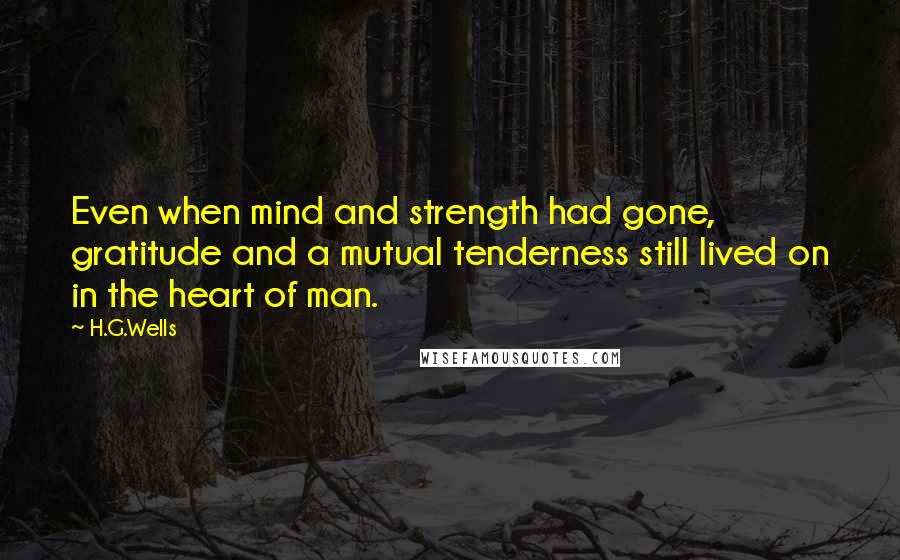 H.G.Wells Quotes: Even when mind and strength had gone, gratitude and a mutual tenderness still lived on in the heart of man.