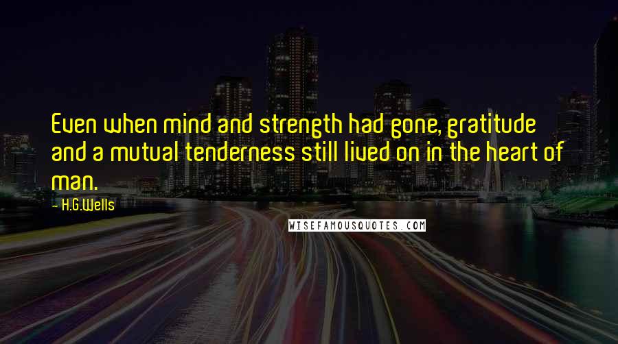 H.G.Wells Quotes: Even when mind and strength had gone, gratitude and a mutual tenderness still lived on in the heart of man.