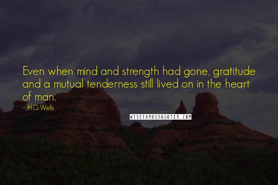 H.G.Wells Quotes: Even when mind and strength had gone, gratitude and a mutual tenderness still lived on in the heart of man.