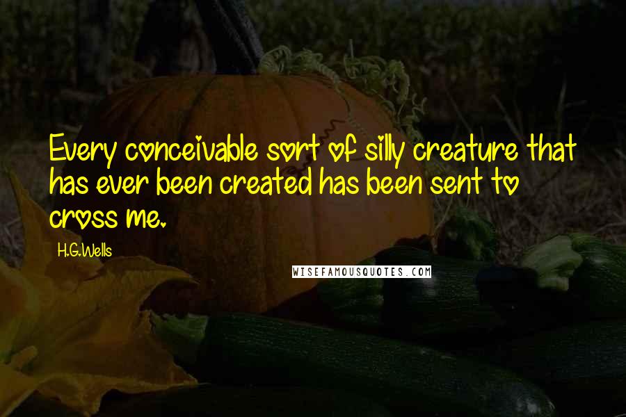 H.G.Wells Quotes: Every conceivable sort of silly creature that has ever been created has been sent to cross me.