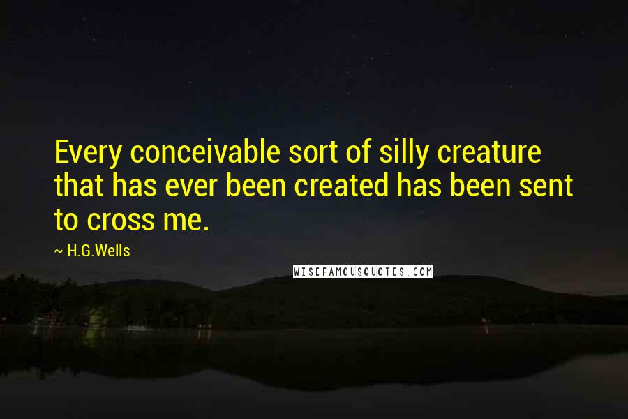 H.G.Wells Quotes: Every conceivable sort of silly creature that has ever been created has been sent to cross me.