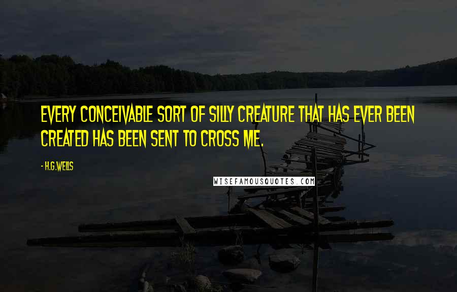 H.G.Wells Quotes: Every conceivable sort of silly creature that has ever been created has been sent to cross me.
