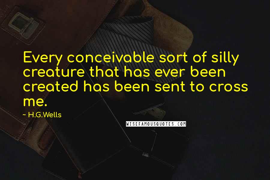 H.G.Wells Quotes: Every conceivable sort of silly creature that has ever been created has been sent to cross me.