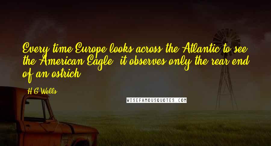 H.G.Wells Quotes: Every time Europe looks across the Atlantic to see the American Eagle, it observes only the rear end of an ostrich.