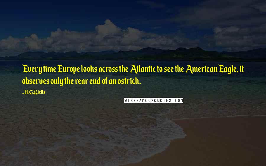 H.G.Wells Quotes: Every time Europe looks across the Atlantic to see the American Eagle, it observes only the rear end of an ostrich.