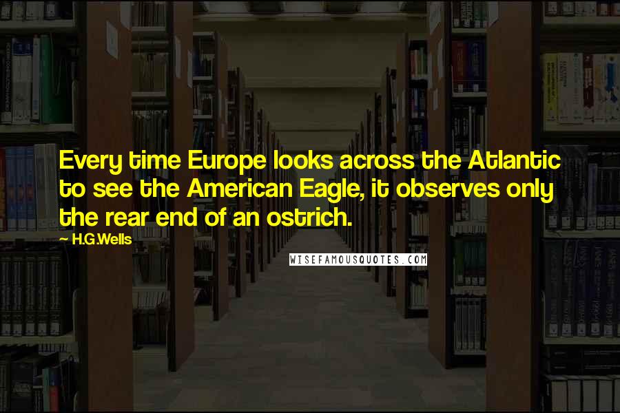 H.G.Wells Quotes: Every time Europe looks across the Atlantic to see the American Eagle, it observes only the rear end of an ostrich.