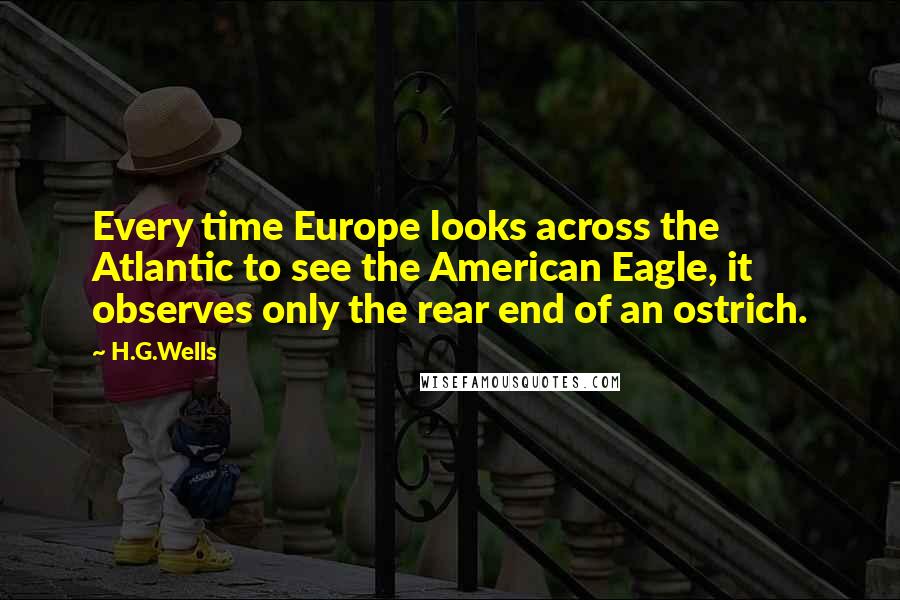 H.G.Wells Quotes: Every time Europe looks across the Atlantic to see the American Eagle, it observes only the rear end of an ostrich.