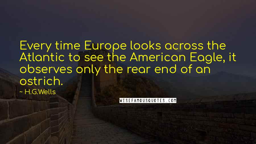 H.G.Wells Quotes: Every time Europe looks across the Atlantic to see the American Eagle, it observes only the rear end of an ostrich.