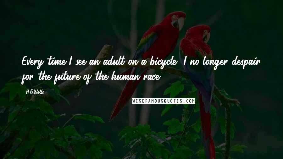 H.G.Wells Quotes: Every time I see an adult on a bicycle, I no longer despair for the future of the human race.