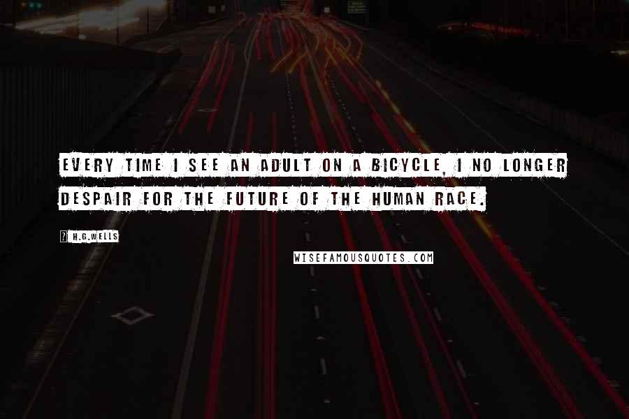 H.G.Wells Quotes: Every time I see an adult on a bicycle, I no longer despair for the future of the human race.