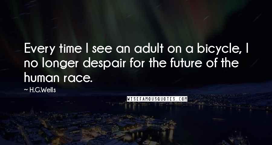 H.G.Wells Quotes: Every time I see an adult on a bicycle, I no longer despair for the future of the human race.