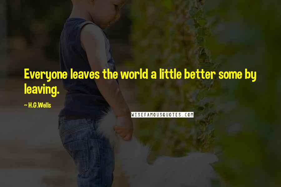 H.G.Wells Quotes: Everyone leaves the world a little better some by leaving.