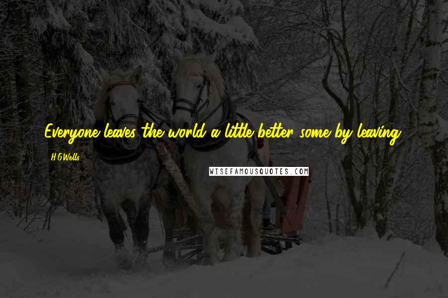 H.G.Wells Quotes: Everyone leaves the world a little better some by leaving.