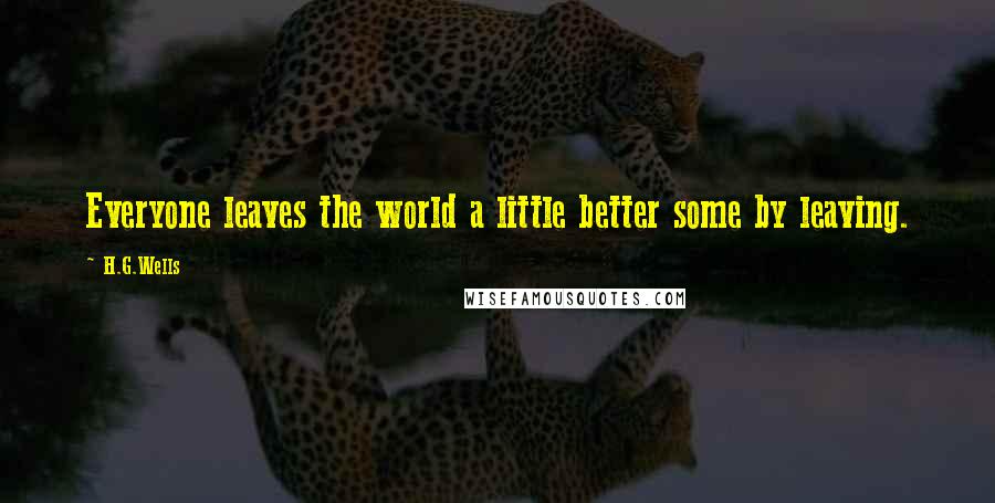 H.G.Wells Quotes: Everyone leaves the world a little better some by leaving.