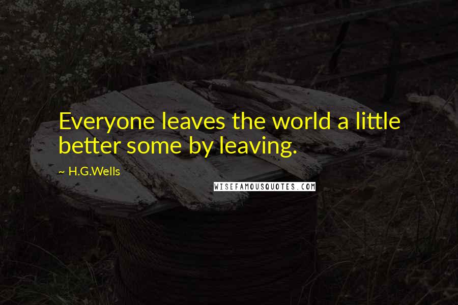 H.G.Wells Quotes: Everyone leaves the world a little better some by leaving.