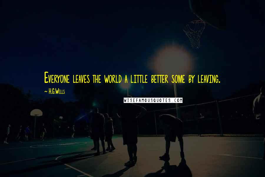 H.G.Wells Quotes: Everyone leaves the world a little better some by leaving.